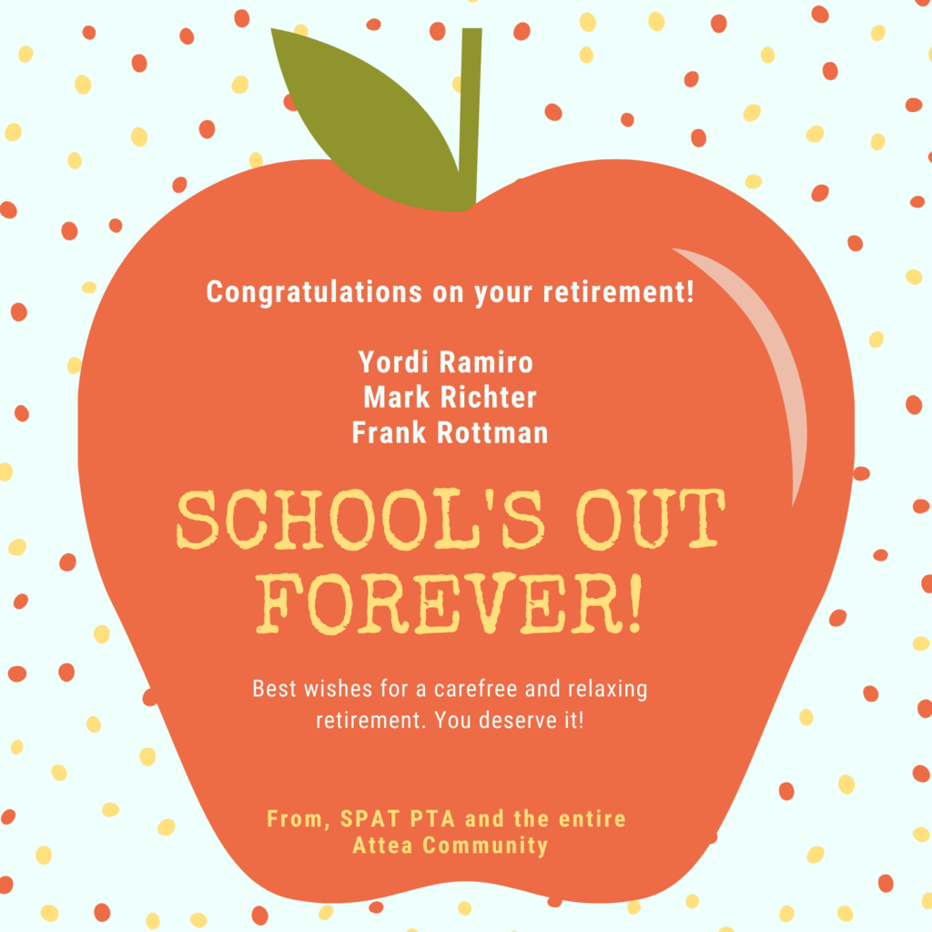Text (white on a graphic of a red apple): Congratulations on your retirement!  Yordi Ramiro, Mark Richter, and Frank Rottman.   School's Out Forever!  Best Wishes for a carefree and relaxing retirement.  You deserve it!  From SPAT PTA and the entire Attea Community!  