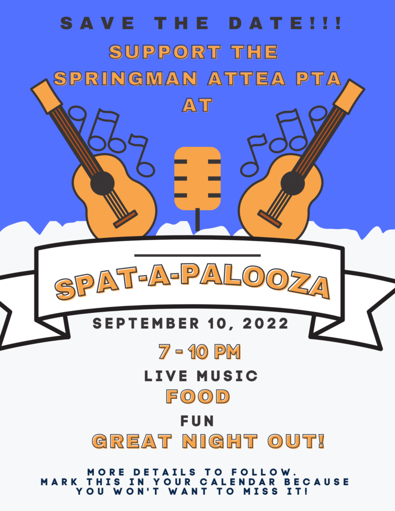 Support the Springman Attea PTA! 
Save the Date for SPAT-A-PALOOZA!  Sept 10, 2022, 7 - 10 pm, Live music, food, fund, great night out!  [Image des:   Text in black and brown.  Guitars floating on clouds, with a brown microphone in the center. Ba kgroud above the clouds is medium blue.  Music notes (mostly eighth notes) are lined up on top of the 2 guitars.  White in background below clouds. 