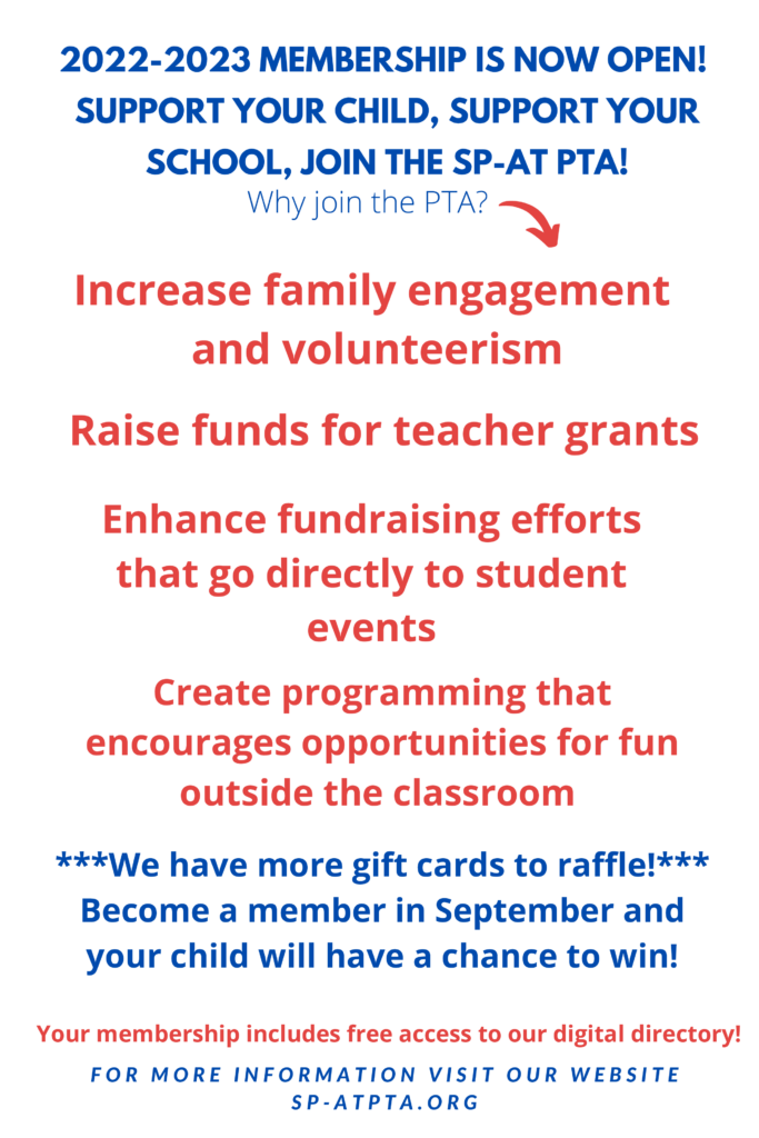 2022-2023 Membership is now open!  Support your child, support your school, Join the SP-AT PTA!  
Why join?
INcrease family engagement and volunteerism.  Raise funds for teacher grants.  
ENhance fundraising efforts that go directly to student events
Create programming that encourages opportunities for fun outside the classroom.
WE have more gift cards to raffle!  Become a member in September and your child willhave a chance to win! 
Your membership includes free access to our digital directory!  FOr more information visit our website at SP-ATPTA.ORG
