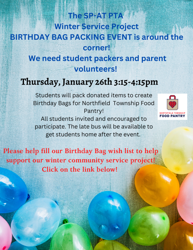 Blue background with variety of balloons at the bottom. Text: "The SP-AT PTA Winter Service Project Birthday Bag Packing Event is around the corner!   We need student packers and parents volunteers!   Thursday, January 26th 3:15pm -4:25 PM Students will pack donated items to create Birthday Bags for Northfield Township Food Pantry!  All students are invited and encouraged to participate.  The late bus will be available to get students home after the event.   Please help fill our Birthday Bag wish list to help support our winter community service project!   CLick on links below! "