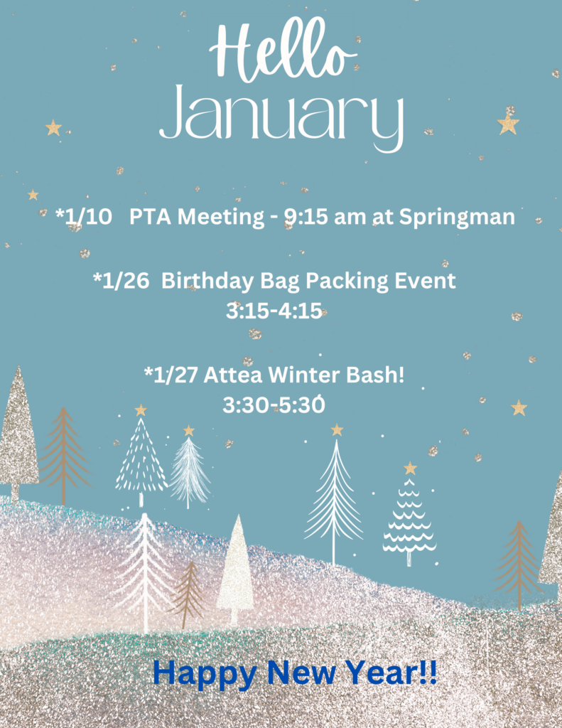Text:  Hello, January.   
-1/10 PTA MEETING - 9:15 am at Sprinman.
-1/26 Birthday Bag Packing Event 3:15-4:15 pm
- 1/27 Attea Winter Bash!  3:30-5:30pm
Happy New Year!  