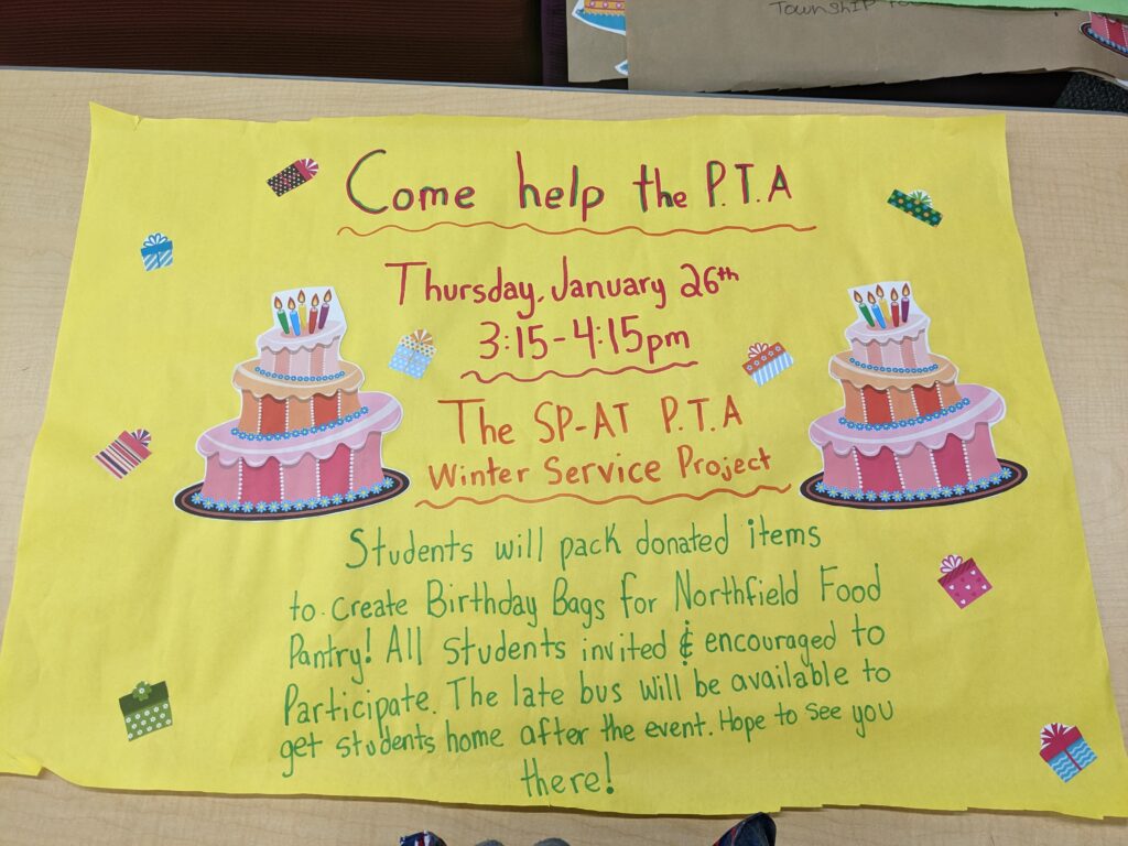 Student made sign on Yellow paper with graphics of wrapper gifts and two three-layer cakes.  Text:"Come help the PTA Thursday, January 26th, 3:15-4:15 PM  The SP-AT PTA Winter Service Project.  Students will pack donated items to create BIrthday Bags for Northfield Food Pantry! All students invited and encouraged to participate.  THe late bus will be available to get students home after the event.  Hope to see you there! 