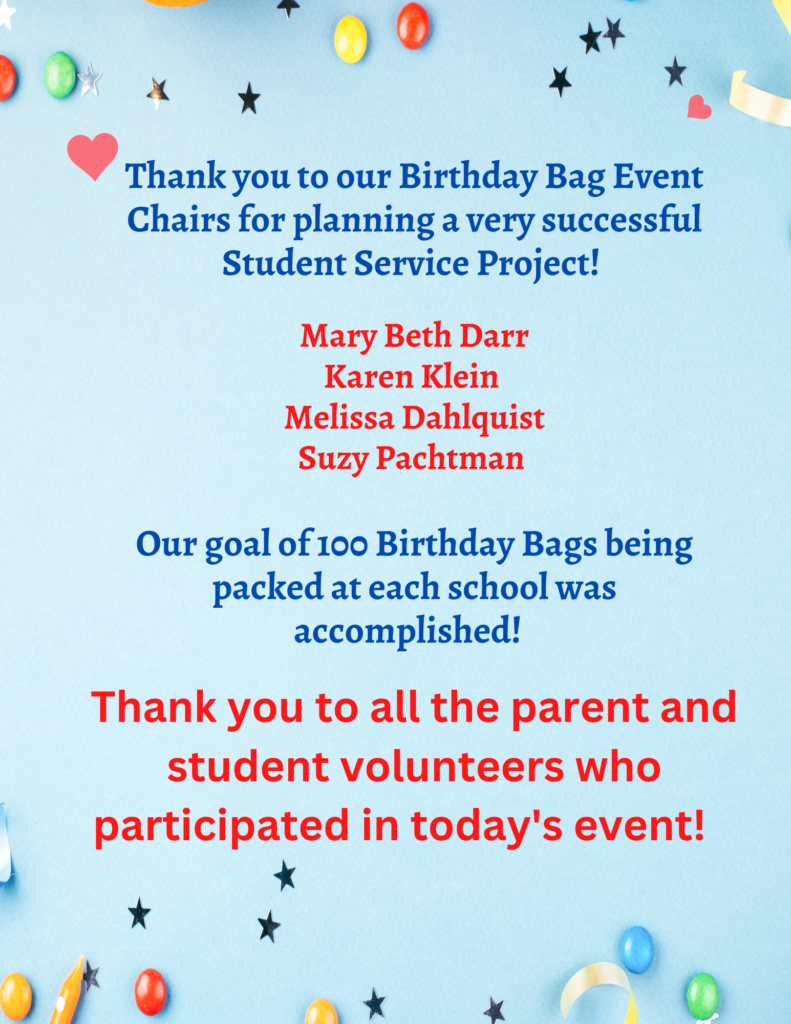 Thank you to our Birthday Bag Event Chairs for planning a very successful Student Service Project!   Mary Beth Darr, Karen Klein, Melissa Dahlquist, Suzy Pachtman.Our goal of 100 Birthday Bags being back at each school was accomplished!  Thank you to all the parent and student voluneteers who participated in today's event!  
