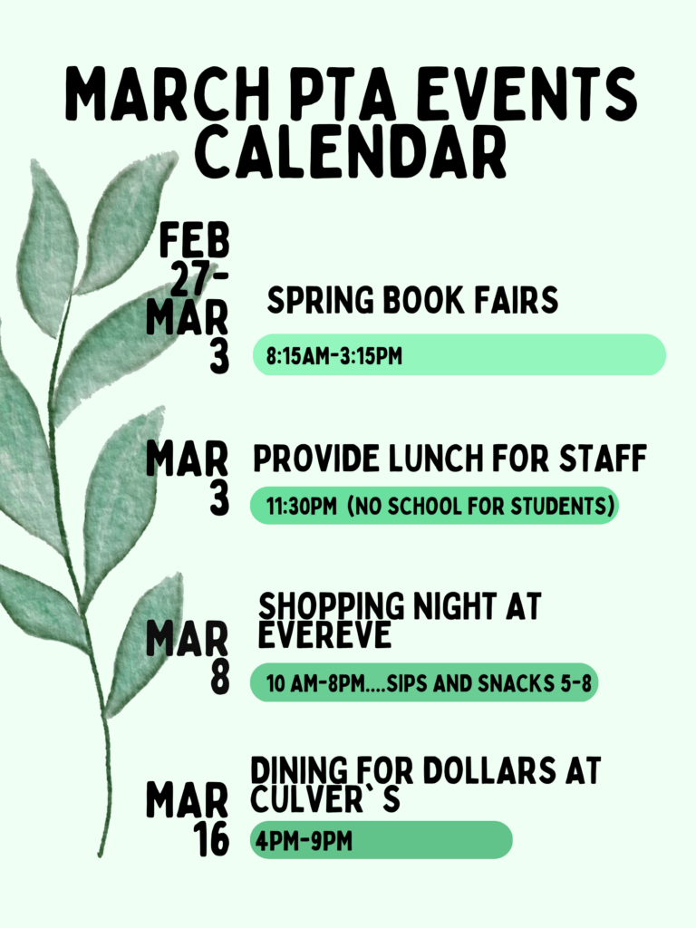 March PTA Events Calendar
Feb 27-March 3: Spring Book Fairs - 8:15am-3:15pm
March 3 Provide Lunch for Staff 11:30 AM (No School for students.)  March 8 Shopping night at Evereve 10 am - 8 pm---Sips and snacks 5 - 8
March 16 Dining for Dollars at Culver's 4 pm - 9 pm