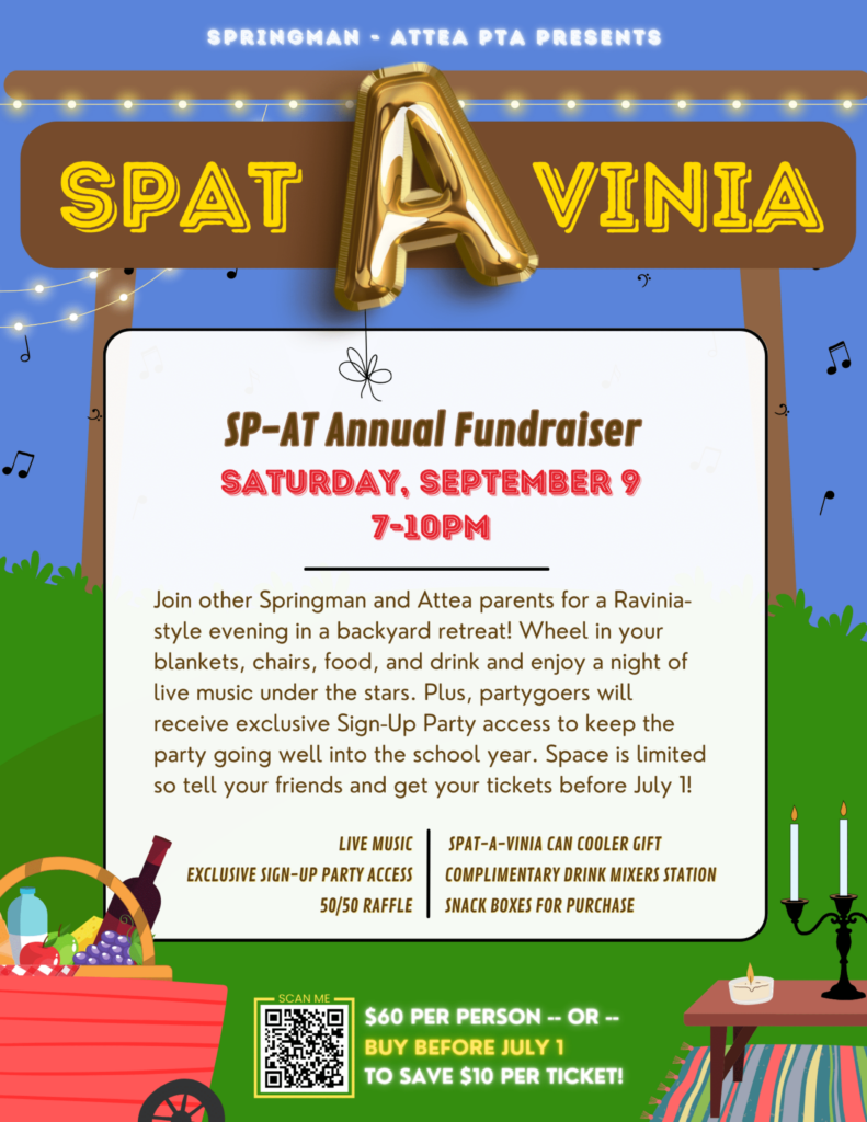Springman-Attea PTA Presents  SPAT-A-VINIA!  SP-AT Annual Fundraiser, Saturday, September 9, 2023, 7-10 pm.  
Join other Springman and Attea parents for a Ravinia-style evening in a backyard retreat!  Wheel in your blankets, chairs, food, and drink, and enjoy a night of live music under the stars.  Plus, Partygoers will receive exclusive Sign-Up Party access to keep the party going well into the school year.  Space is limited so tell your friends and get your tickets before July 1!  
Live Music, Exclusive Sign-up party access, 50/50 Raffle, Spat-a-Vinia can cooler gift, Complimentary Drink Mixers Stations, Snack boxes for purchase.  