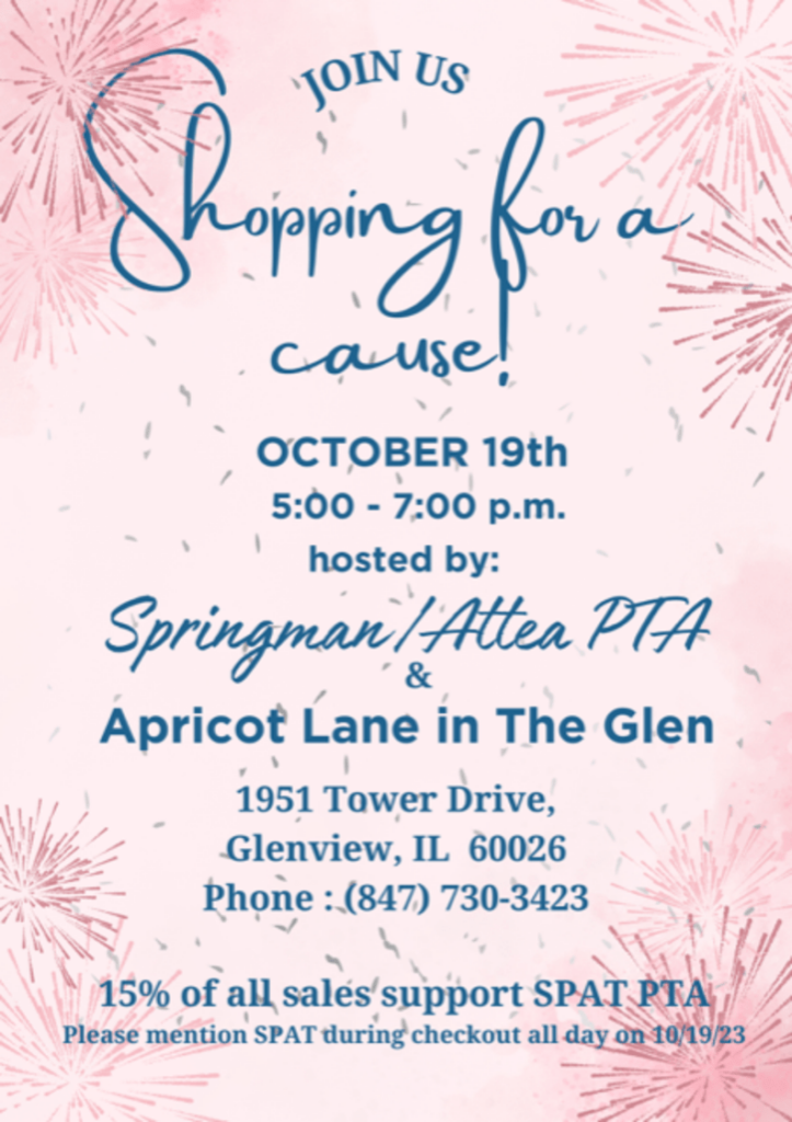 Join Us - Shopping for a cause!  October 19th, 5 - 7 pm 
hosted by:  Springman-Attea PTA & Apricot Lane in the Glen  
1951 Tower Drive, Glenview, IL 60026.  Phone: (847) 730-3423